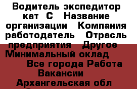 Водитель-экспедитор кат. С › Название организации ­ Компания-работодатель › Отрасль предприятия ­ Другое › Минимальный оклад ­ 55 000 - Все города Работа » Вакансии   . Архангельская обл.,Северодвинск г.